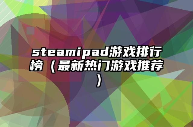 steamipad游戏排行榜（最新热门游戏推荐）