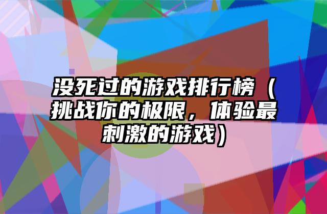没死过的游戏排行榜（挑战你的极限，体验最刺激的游戏）