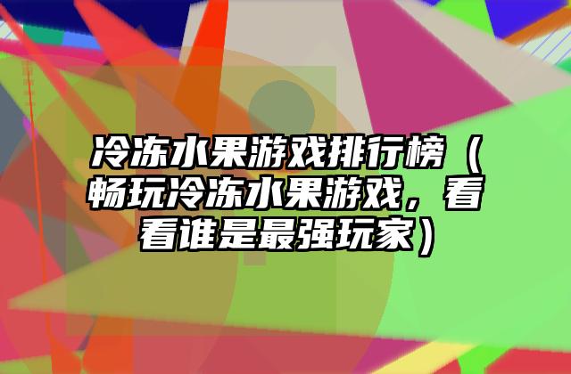 冷冻水果游戏排行榜（畅玩冷冻水果游戏，看看谁是最强玩家）