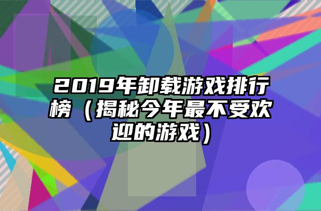 2019年卸载游戏排行榜（揭秘今年最不受欢迎的游戏）