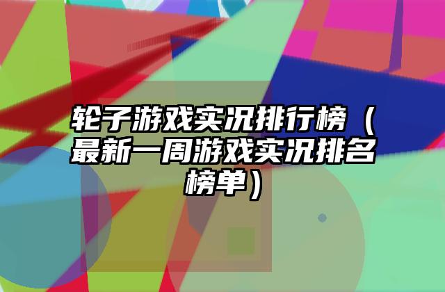 轮子游戏实况排行榜（最新一周游戏实况排名榜单）