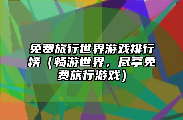 免费旅行世界游戏排行榜（畅游世界，尽享免费旅行游戏）