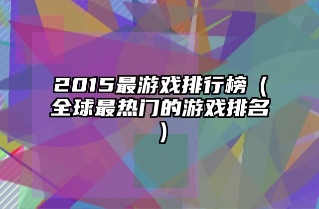 2015最游戏排行榜（全球最热门的游戏排名）
