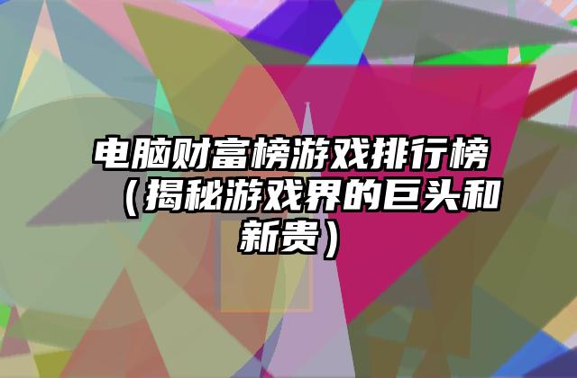 电脑财富榜游戏排行榜（揭秘游戏界的巨头和新贵）