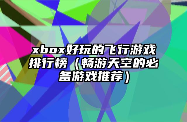 xbox好玩的飞行游戏排行榜（畅游天空的必备游戏推荐）