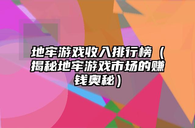 地牢游戏收入排行榜（揭秘地牢游戏市场的赚钱奥秘）