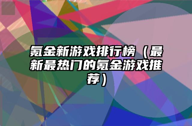氪金新游戏排行榜（最新最热门的氪金游戏推荐）