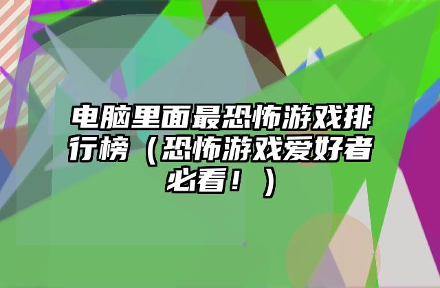电脑里面最恐怖游戏排行榜（恐怖游戏爱好者必看！）