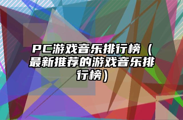 PC游戏音乐排行榜（最新推荐的游戏音乐排行榜）