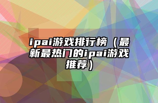 ipai游戏排行榜（最新最热门的ipai游戏推荐）