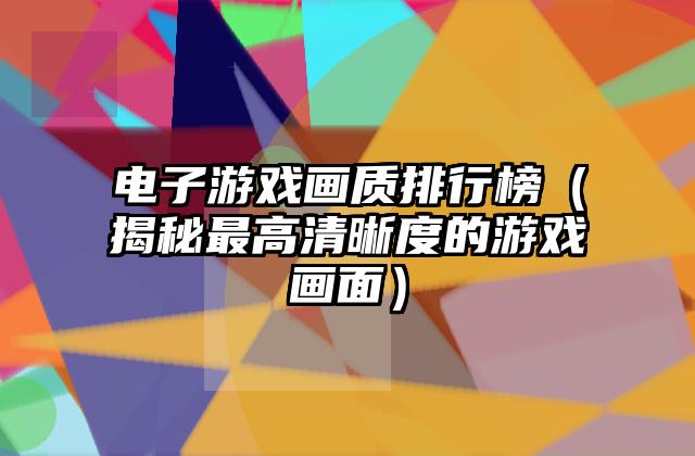 电子游戏画质排行榜（揭秘最高清晰度的游戏画面）