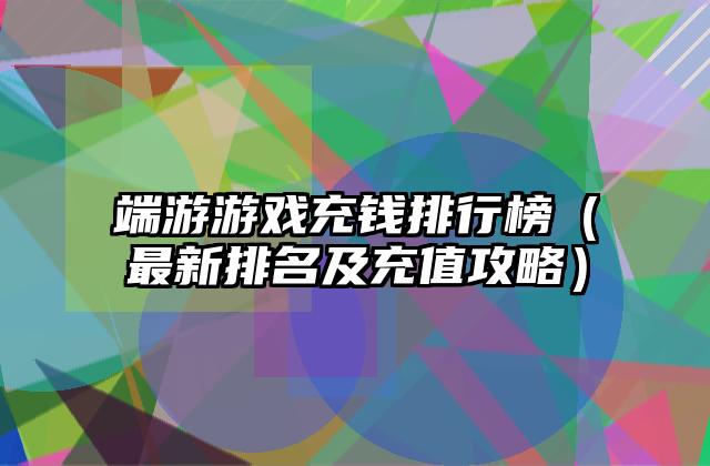 端游游戏充钱排行榜（最新排名及充值攻略）