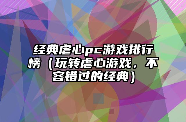 经典虐心pc游戏排行榜（玩转虐心游戏，不容错过的经典）