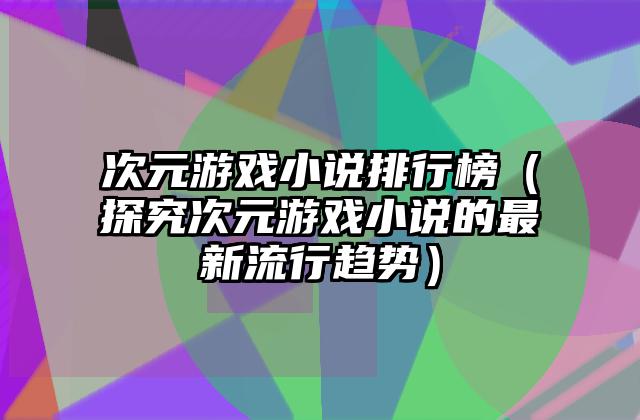 次元游戏小说排行榜（探究次元游戏小说的最新流行趋势）