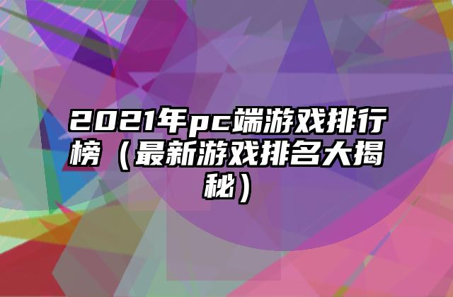 2021年pc端游戏排行榜（最新游戏排名大揭秘）