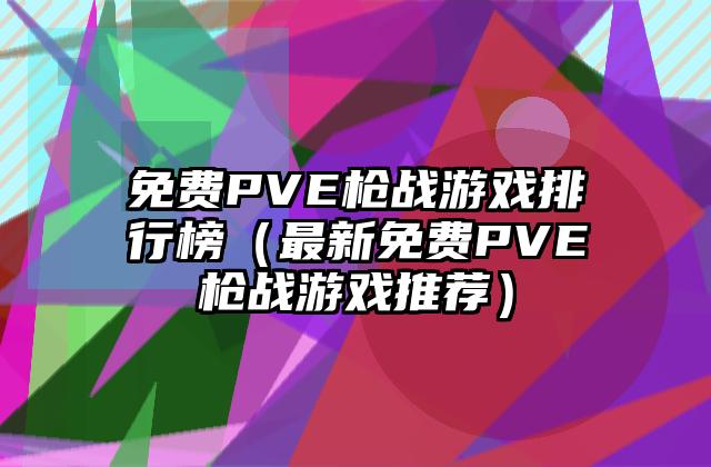 免费PVE枪战游戏排行榜（最新免费PVE枪战游戏推荐）