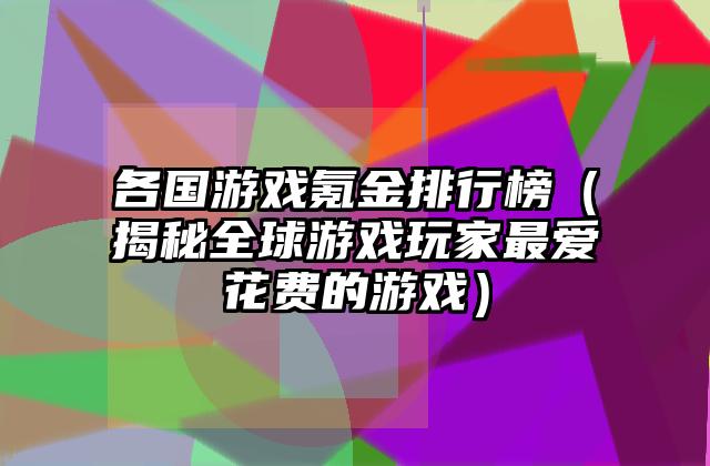 各国游戏氪金排行榜（揭秘全球游戏玩家最爱花费的游戏）