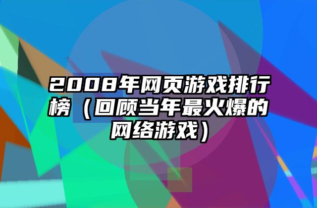 2008年网页游戏排行榜（回顾当年最火爆的网络游戏）