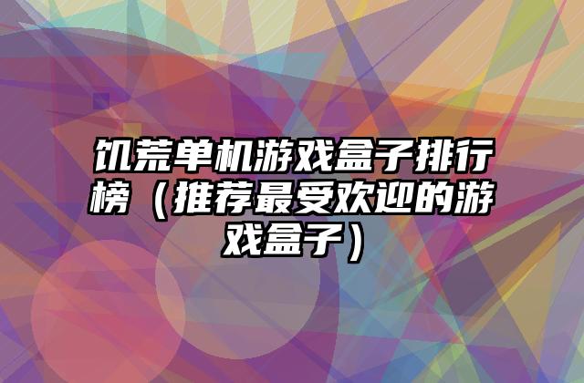 饥荒单机游戏盒子排行榜（推荐最受欢迎的游戏盒子）