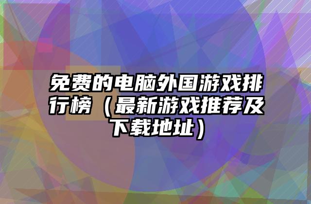 免费的电脑外国游戏排行榜（最新游戏推荐及下载地址）