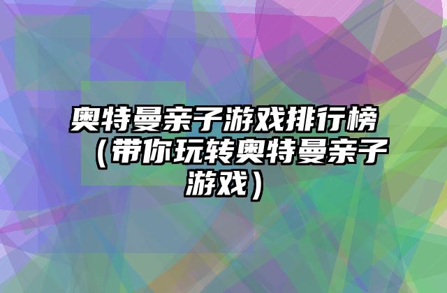 奥特曼亲子游戏排行榜（带你玩转奥特曼亲子游戏）