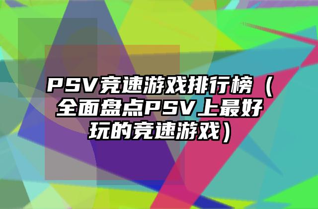 PSV竞速游戏排行榜（全面盘点PSV上最好玩的竞速游戏）