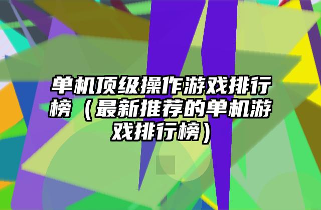 单机顶级操作游戏排行榜（最新推荐的单机游戏排行榜）