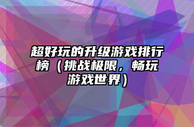 超好玩的升级游戏排行榜（挑战极限，畅玩游戏世界）