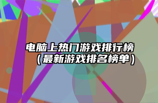 电脑上热门游戏排行榜（最新游戏排名榜单）