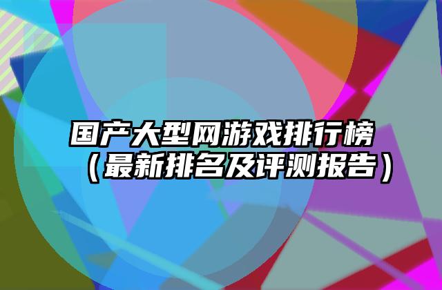 国产大型网游戏排行榜（最新排名及评测报告）