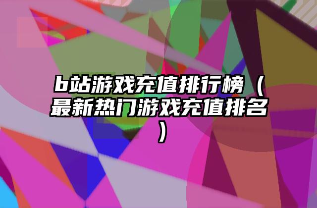 b站游戏充值排行榜（最新热门游戏充值排名）