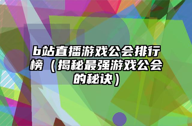 b站直播游戏公会排行榜（揭秘最强游戏公会的秘诀）