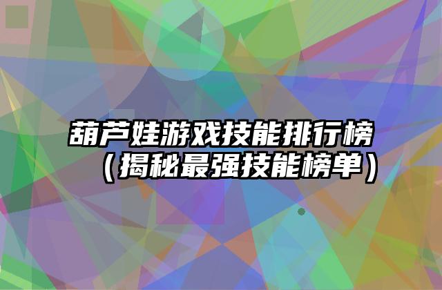 葫芦娃游戏技能排行榜（揭秘最强技能榜单）