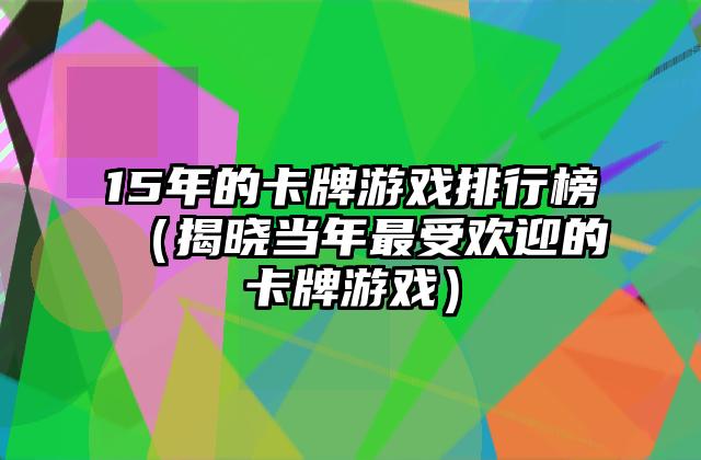 15年的卡牌游戏排行榜（揭晓当年最受欢迎的卡牌游戏）