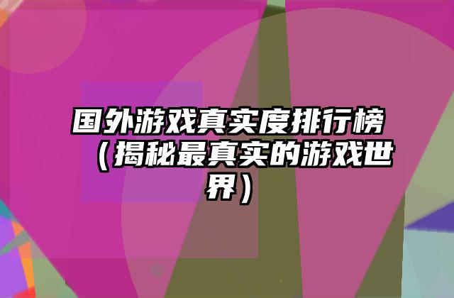 国外游戏真实度排行榜（揭秘最真实的游戏世界）