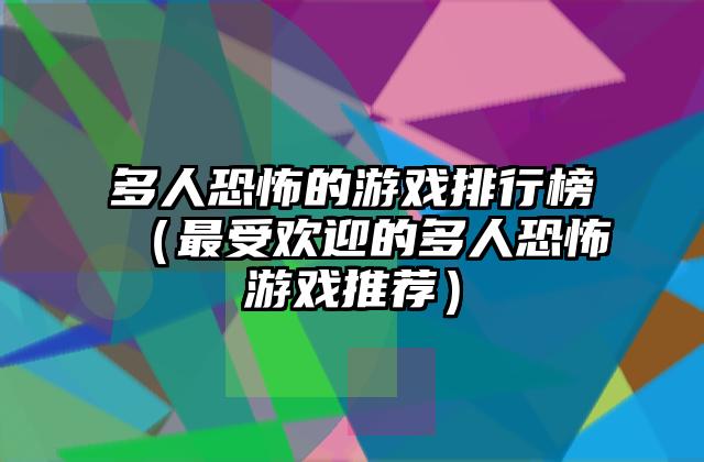 多人恐怖的游戏排行榜（最受欢迎的多人恐怖游戏推荐）