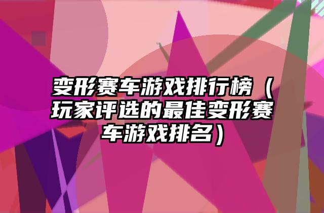 变形赛车游戏排行榜（玩家评选的最佳变形赛车游戏排名）
