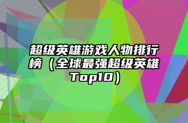 超级英雄游戏人物排行榜（全球最强超级英雄Top10）