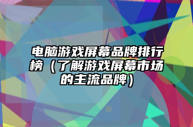 电脑游戏屏幕品牌排行榜（了解游戏屏幕市场的主流品牌）