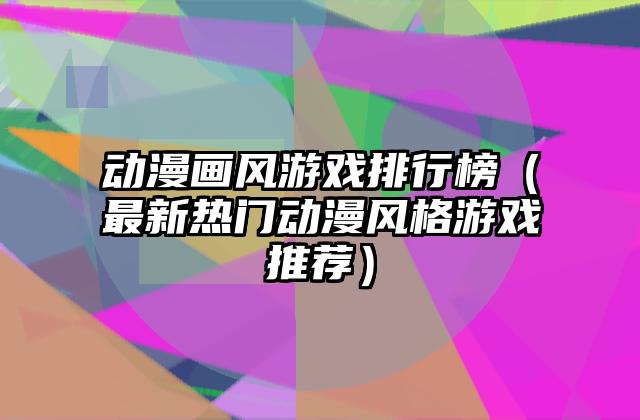 动漫画风游戏排行榜（最新热门动漫风格游戏推荐）