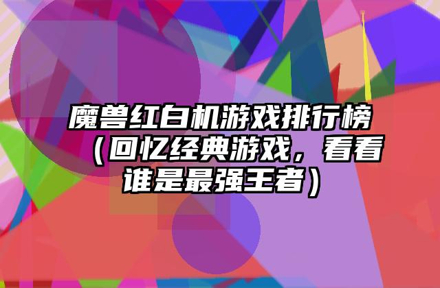 魔兽红白机游戏排行榜（回忆经典游戏，看看谁是最强王者）