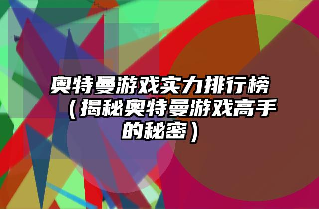 奥特曼游戏实力排行榜（揭秘奥特曼游戏高手的秘密）