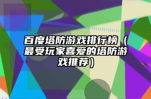 百度塔防游戏排行榜（最受玩家喜爱的塔防游戏推荐）