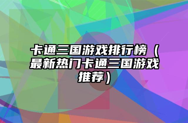 卡通三国游戏排行榜（最新热门卡通三国游戏推荐）