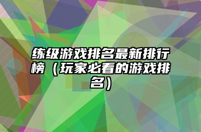 练级游戏排名最新排行榜（玩家必看的游戏排名）