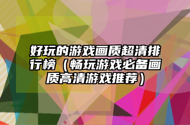 好玩的游戏画质超清排行榜（畅玩游戏必备画质高清游戏推荐）