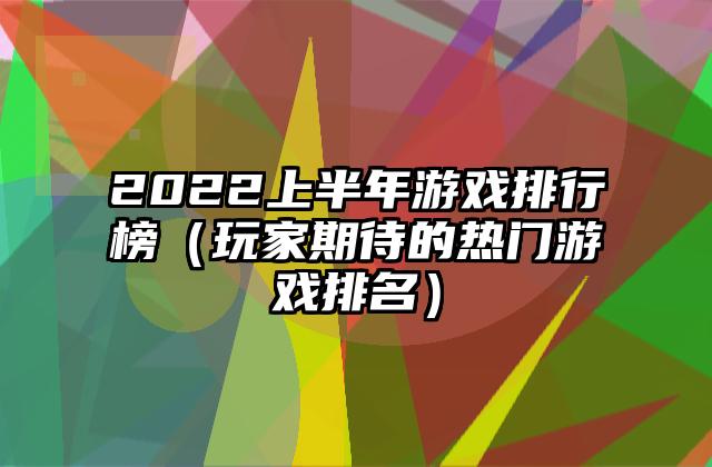 2022上半年游戏排行榜（玩家期待的热门游戏排名）