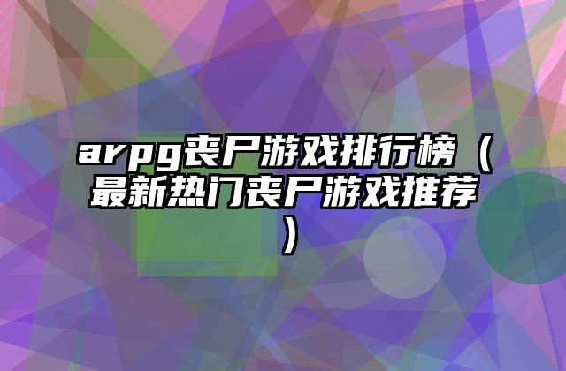 arpg丧尸游戏排行榜（最新热门丧尸游戏推荐）