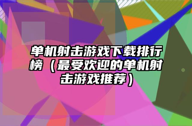 单机射击游戏下载排行榜（最受欢迎的单机射击游戏推荐）