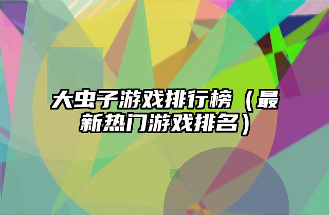 大虫子游戏排行榜（最新热门游戏排名）